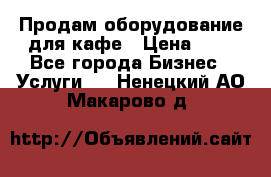 Продам оборудование для кафе › Цена ­ 5 - Все города Бизнес » Услуги   . Ненецкий АО,Макарово д.